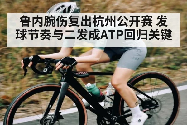 鲁内腕伤复出杭州公开赛 发球节奏与二发成ATP回归关键