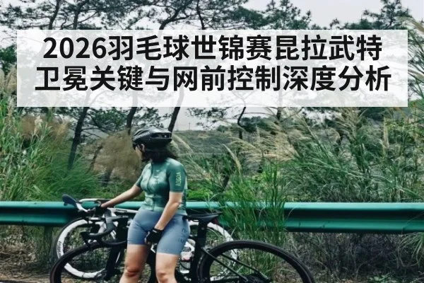 2026羽毛球世锦赛昆拉武特卫冕关键与网前控制深度分析