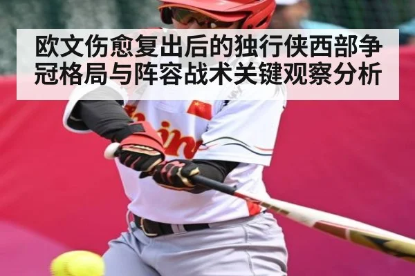 欧文伤愈复出后的独行侠西部争冠格局与阵容战术关键观察分析