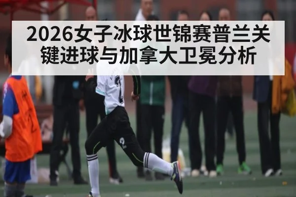 2026女子冰球世锦赛普兰关键进球与加拿大卫冕分析