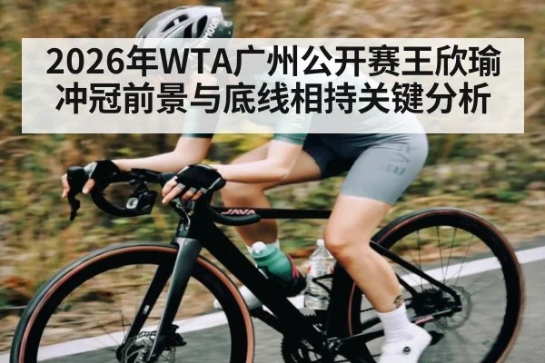 2026年WTA广州公开赛王欣瑜冲冠前景与底线相持关键分析