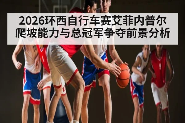 2026环西自行车赛艾菲内普尔爬坡能力与总冠军争夺前景分析